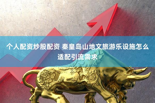 个人配资炒股配资 秦皇岛山地文旅游乐设施怎么适配引流需求
