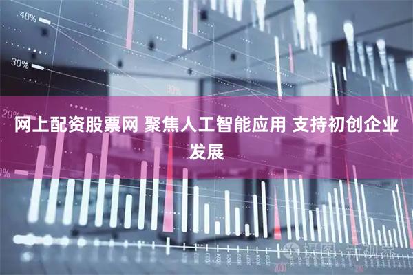 网上配资股票网 聚焦人工智能应用 支持初创企业发展